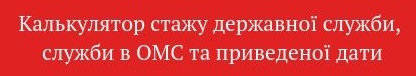 Калькулятор стажу державної служби, служби в ОМС та приведеної дати